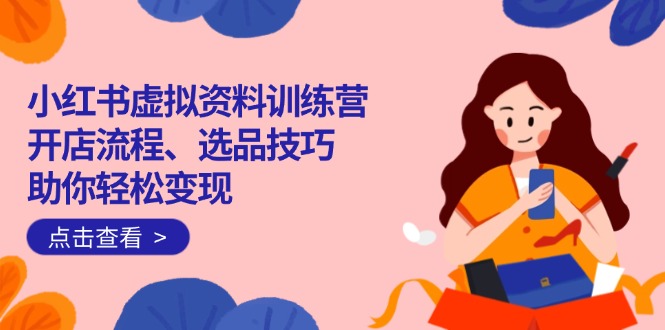 小红书虚拟资料训练营：开店流程、选品技巧一网打尽，助你轻松变现-搞钱利器