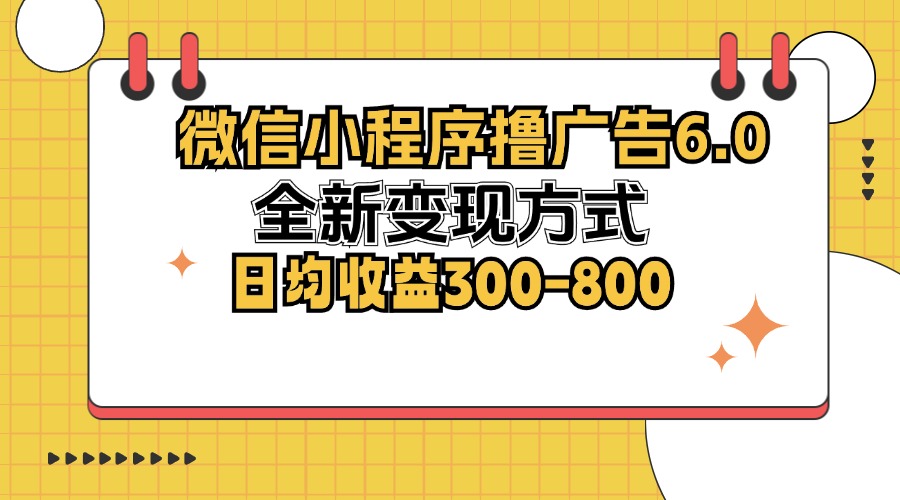 微信小程序撸广告6.0，全新变现方式，日均收益300-800-搞钱利器