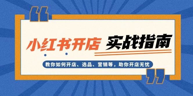 小红书开店实战指南：教你如何开店、选品、营销等，助你开店无忧-搞钱利器