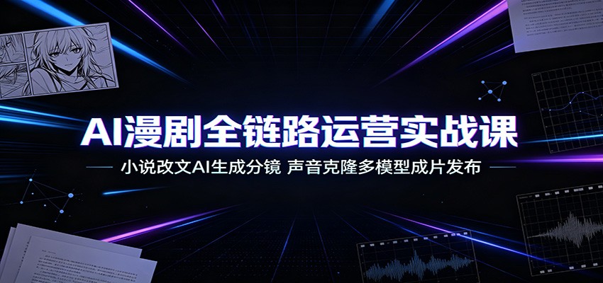 AI漫剧全链路运营实战课：小说改文AI生成分镜，声音克隆多模型成片发布-搞钱利器
