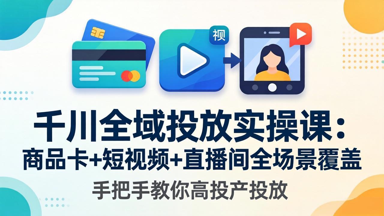 千川全域投放实操课-更新4月30：商品卡+短视频+直播间全场景覆盖，手把手教你高投产投放-搞钱利器