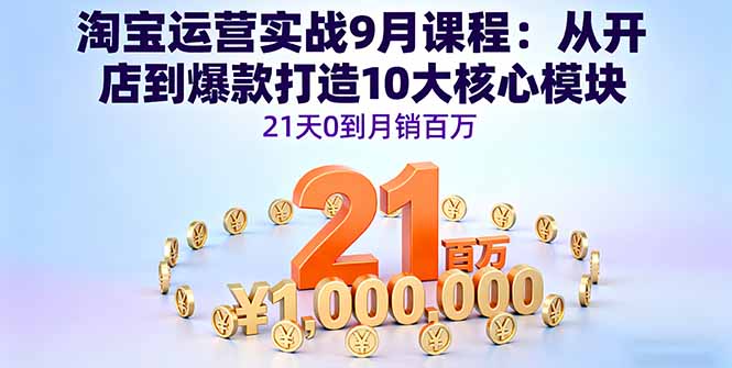 淘宝运营实战9月课程：从开店到爆款打造10大核心模块，21天0到月销百万-搞钱利器