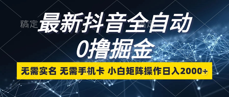最新抖音全自动0撸掘金，无需实名，无需手机卡，小白矩阵操作日入2000+-搞钱利器