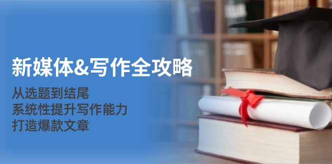 新媒体&写作全攻略：从选题到结尾，系统性提升写作能力，打造爆款文章-搞钱利器