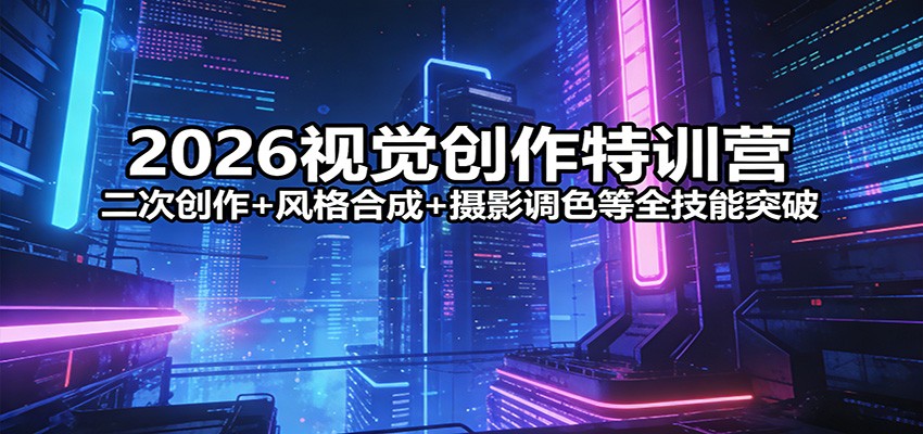 2026视觉创作特训营：二次创作+风格合成+摄影调色等全技能突破-搞钱利器
