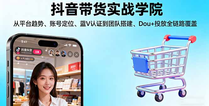 抖音带货实战学院:从平台趋势/账号定位/蓝V认证到团队搭建/Dou+投放全链路-搞钱利器