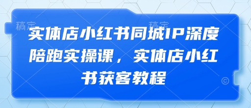 实体店小红书同城IP深度陪跑实操课，实体店小红书获客教程-搞钱利器