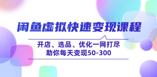 闲鱼虚拟快速变现课程，开店、选品、优化一网打尽，助你每天变现50-300-搞钱利器