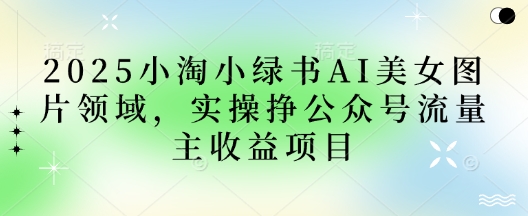 2025小绿书AI美女图片领域，实操挣公众号流量主收益项目-搞钱利器