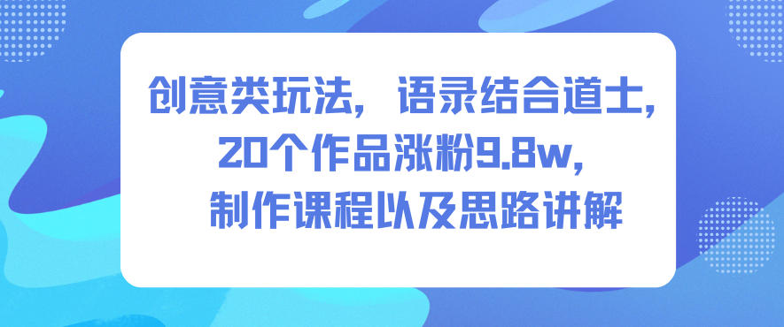 创意类玩法,语录结合道士,20个作品涨粉9.8w,制作课程以及思路讲解-搞钱利器