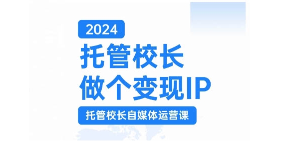 2024托管校长做个变现IP，托管校长自媒体运营课，利用短视频实现校区利润翻番-搞钱利器