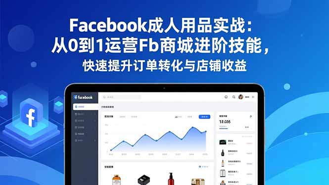 Facebook成人用品实战:从0到1运营Fb商城进阶技能,快速提升订单转化与店铺收益-搞钱利器