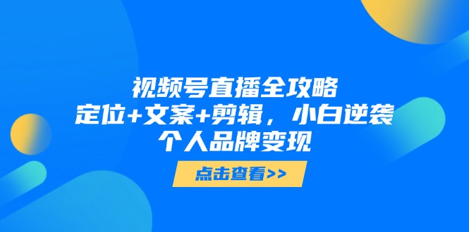 视频号直播全攻略，定位+文案+剪辑，小白逆袭个人品牌变现-搞钱利器