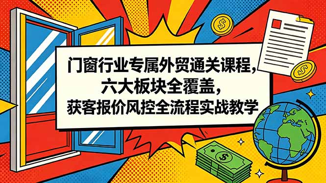 门窗行业专属外贸通关课程，六大板块全覆盖，获客报价风控全流程实战教学-搞钱利器