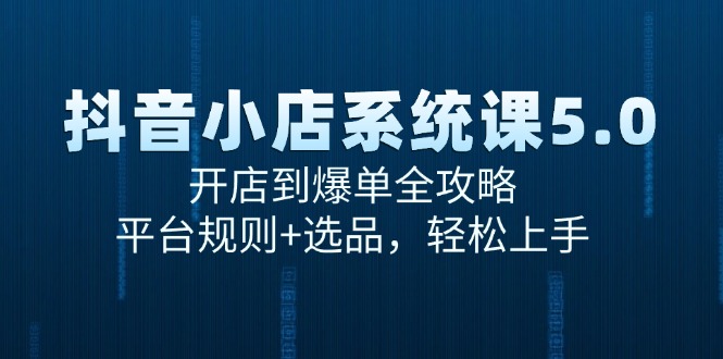 抖音小店系统课5.0，开店到爆单全攻略，平台规则+选品，轻松上手-搞钱利器