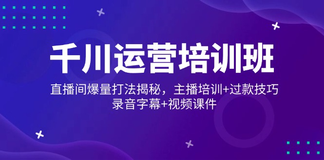千川运营培训班，直播间爆量打法揭秘，主播培训+过款技巧，录音字幕+视频-搞钱利器
