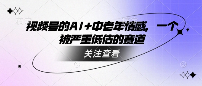 视频号的AI+中老年情感，一个被严重低估的赛道-搞钱利器