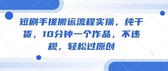 短剧手搓搬运流程实操，纯干货，10分钟一个作品，不违规，轻松过原创-搞钱利器