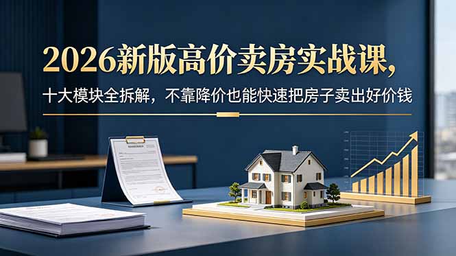 2026新版高价卖房实战课，十大模块全拆解，不靠降价也能快速把房子卖出好价钱-搞钱利器
