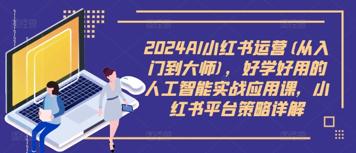 2024AI小红书运营(从入门到大师)，好学好用的人工智能实战应用课，小红书平台策略详解-搞钱利器