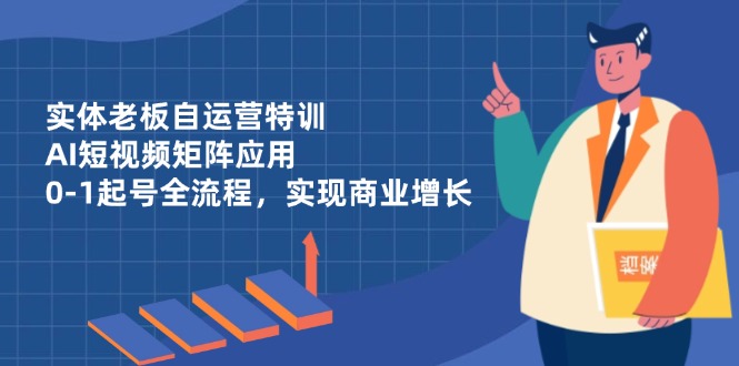 实体老板自运营特训，AI短视频矩阵应用，0-1起号全流程，实现商业增长-搞钱利器