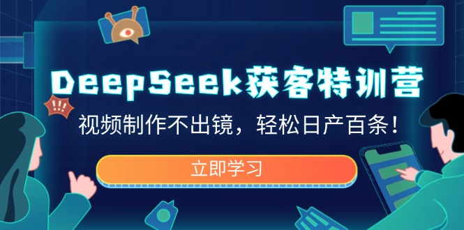 DeepSeek获客特训营，视频制作不出镜，轻松日产百条！-搞钱利器