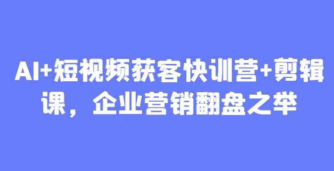 AI+短视频获客快训营+剪辑课，企业营销翻盘之举-搞钱利器