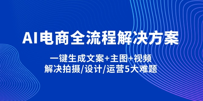 AI电商全流程解决方案,一键生成文案+主图+视频,解决拍摄/设计/运营5大难题-搞钱利器