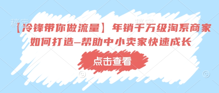 【冷锋带你做流量】年销千万级淘系商家如何打造–帮助中小卖家快速成长-搞钱利器
