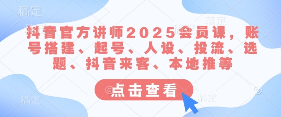 抖音官方讲师2025会员课，账号搭建、起号、人设、投流、选题、抖音来客、本地推等-搞钱利器