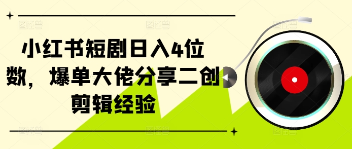 小红书短剧日入4位数，爆单大佬分享二创剪辑经验-搞钱利器