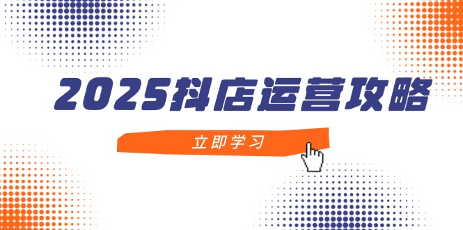 2025抖店运营攻略，掌握抖店技巧，打造月销百万，新手入门到精通-搞钱利器