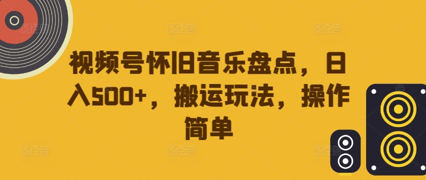 视频号怀旧音乐盘点，日入500+，搬运玩法，操作简单【揭秘】-搞钱利器