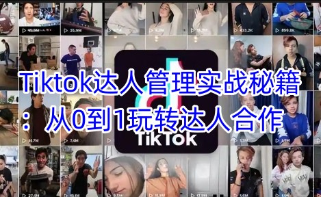 Tiktok达人管理实战秘籍：从0到1玩转达人合作-搞钱利器