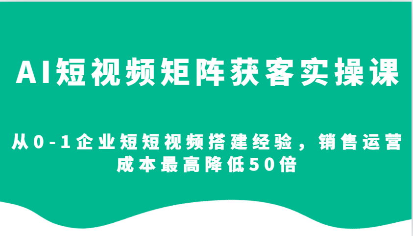 AI短视频矩阵获客实操课，从0-1企业短短视频搭建经验，销售运营成本最高降低50倍-搞钱利器