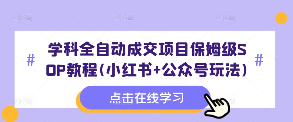学科全自动成交项目保姆级SOP教程(小红书+公众号玩法)含资料-搞钱利器