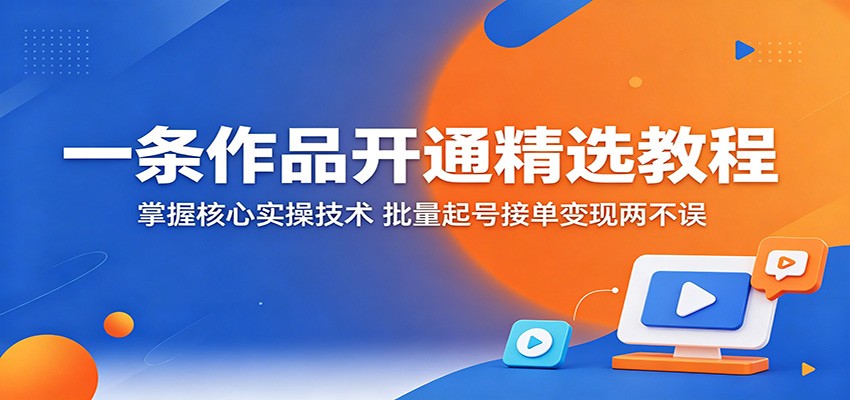 一条作品开通精选教程：掌握核心实操技术，批量起号接单变现两不误-搞钱利器