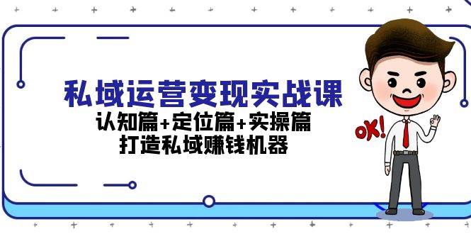 私域运营变现实战课：认知篇+定位篇+实操篇，打造私域赚钱机器-搞钱利器