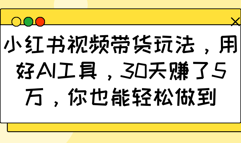 小红书视频带货玩法，用好AI工具，30天赚了5万，你也能轻松做到-搞钱利器