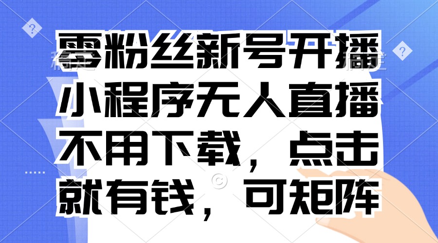 零粉丝新号开播 小程序无人直播，不用下载点击就有钱可矩阵-搞钱利器