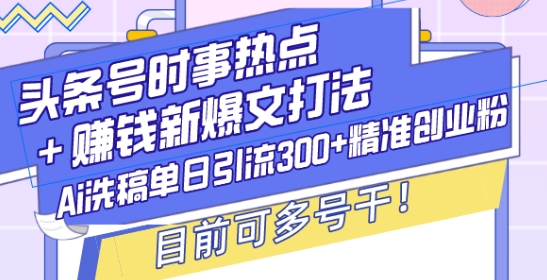 头条号时事热点+赚钱新爆文打法，Ai洗稿单日引流300+精准创业粉，目前可多号干【揭秘】-搞钱利器