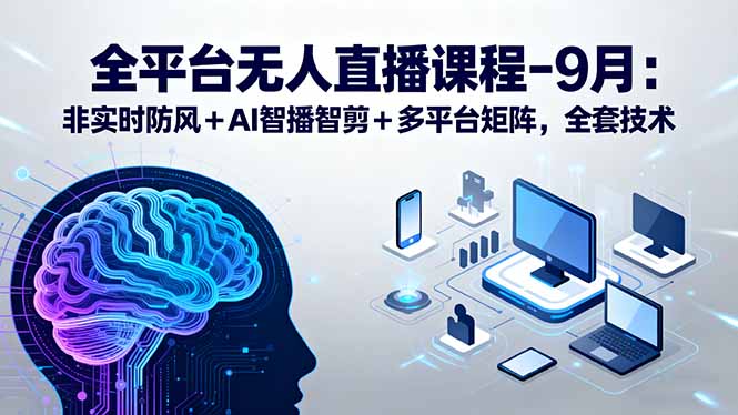 全平台无人直播课程：非实时防风＋AI智播智剪＋多平台矩阵，9月全套技术-搞钱利器