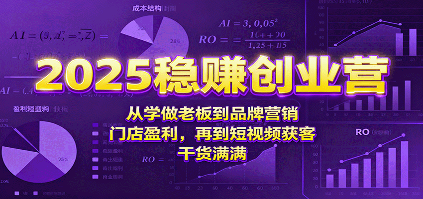 2025稳赚创业营：从学做老板到品牌营销、门店盈利，再到短视频获客，干货满满-搞钱利器