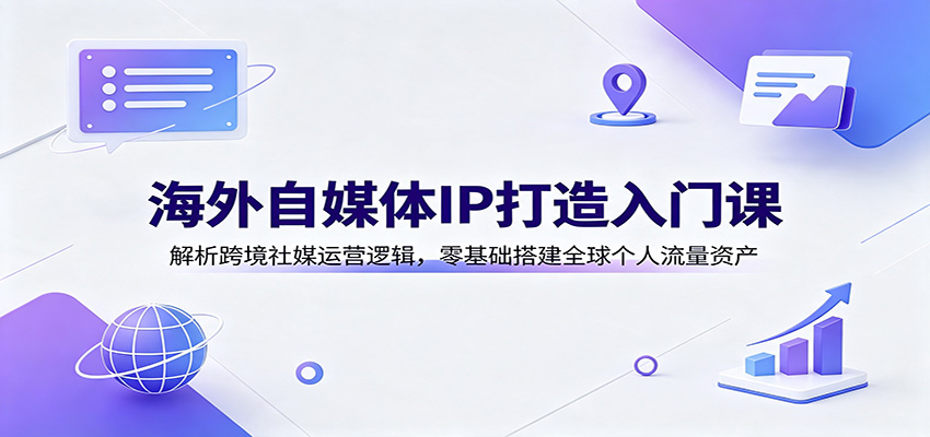 海外自媒体IP打造入门课：解析跨境社媒运营逻辑，零基础搭建全球个人流量资产-搞钱利器