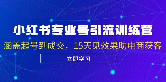 小红书专业号引流陪跑课，涵盖起号到成交，15天见效果助电商获客-搞钱利器