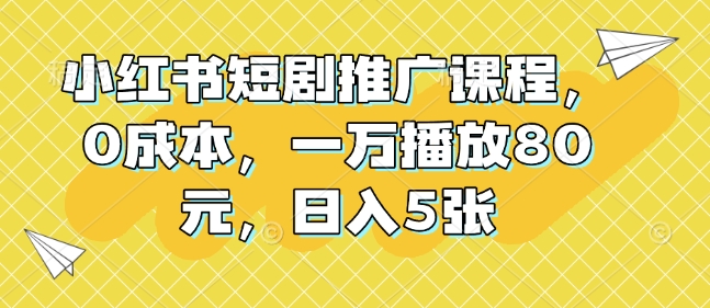 小红书短剧推广课程，0成本，一万播放80元，日入5张-搞钱利器