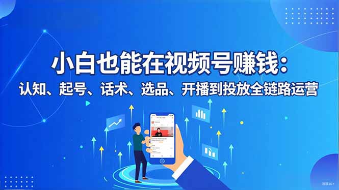小白也能在视频号赚钱：认知、起号、话术、选品、开播到投放全链路运营-搞钱利器