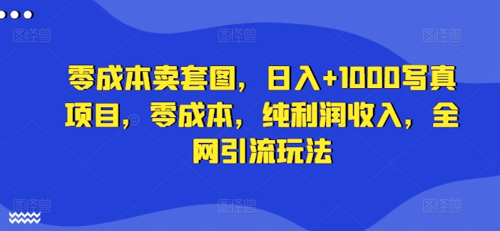 零成本卖套图，日入+1000写真项目，零成本，纯利润收入，全网引流玩法-搞钱利器