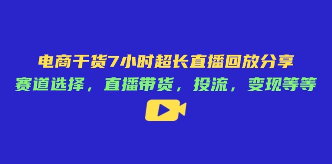 电商干货7小时超长直播回放分享：赛道选择，直播带货，投流，变现等等-搞钱利器