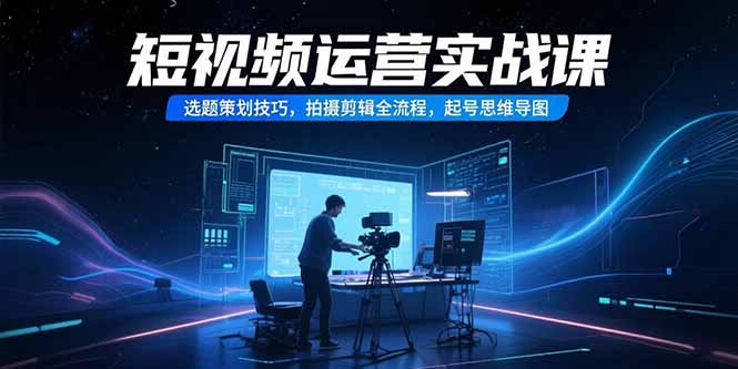 短视频运营实战课，选题策划技巧，拍摄剪辑全流程，起号思维导图-搞钱利器